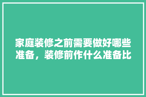 家庭装修之前需要做好哪些准备，装修前作什么准备比较好。 家庭装修之前需要做好哪些准备，装修前作什么准备比较好。 二手房