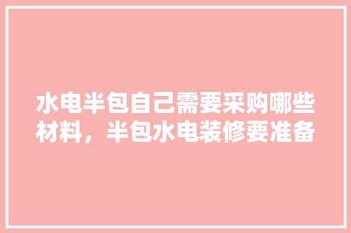 水电半包自己需要采购哪些材料，半包水电装修要准备什么材料。 水电半包自己需要采购哪些材料，半包水电装修要准备什么材料。 装修知识