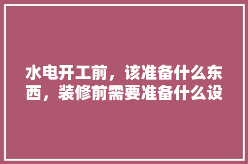 水电开工前，该准备什么东西，装修前需要准备什么设计工具。 水电开工前，该准备什么东西，装修前需要准备什么设计工具。 买房须知