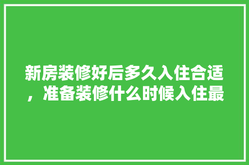 新房装修好后多久入住合适，准备装修什么时候入住最好。 新房装修好后多久入住合适，准备装修什么时候入住最好。 装修知识