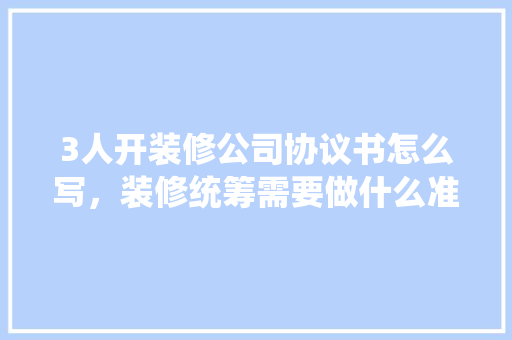 3人开装修公司协议书怎么写，装修统筹需要做什么准备工作。 3人开装修公司协议书怎么写，装修统筹需要做什么准备工作。 二手房
