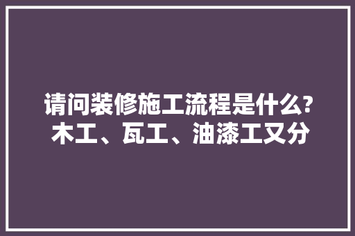 请问装修施工流程是什么? 木工、瓦工、油漆工又分别是做什么的，装修之前干什么准备呢图片。 请问装修施工流程是什么? 木工、瓦工、油漆工又分别是做什么的，装修之前干什么准备呢图片。 家居设计