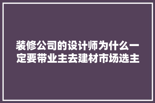 装修公司的设计师为什么一定要带业主去建材市场选主材，难道建材市场会给他们公司回扣，看装修公司需要准备什么东西。 装修公司的设计师为什么一定要带业主去建材市场选主材，难道建材市场会给他们公司回扣，看装修公司需要准备什么东西。 家居设计