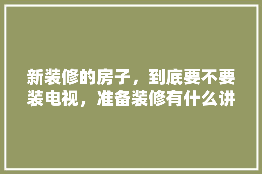 新装修的房子，到底要不要装电视，准备装修有什么讲究吗女生。 新装修的房子，到底要不要装电视，准备装修有什么讲究吗女生。 家居设计
