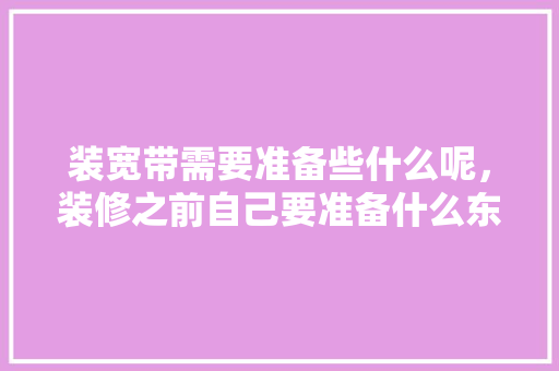 装宽带需要准备些什么呢，装修之前自己要准备什么东西。 装宽带需要准备些什么呢，装修之前自己要准备什么东西。 家居装饰