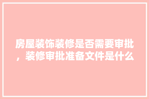 房屋装饰装修是否需要审批，装修审批准备文件是什么意思。 房屋装饰装修是否需要审批，装修审批准备文件是什么意思。 二手房