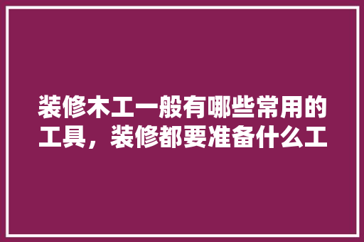 装修木工一般有哪些常用的工具，装修都要准备什么工具呢。 装修木工一般有哪些常用的工具，装修都要准备什么工具呢。 二手房