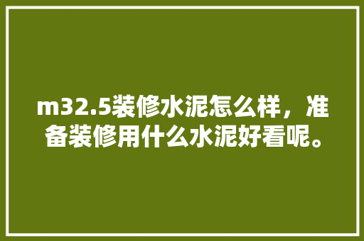 m32.5装修水泥怎么样，准备装修用什么水泥好看呢。 m32.5装修水泥怎么样，准备装修用什么水泥好看呢。 家居设计