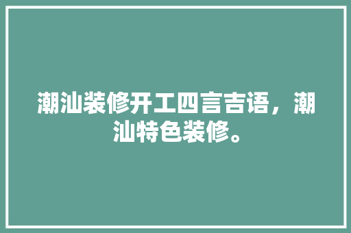 潮汕装修开工四言吉语，潮汕特色装修。 潮汕装修开工四言吉语，潮汕特色装修。 家居装饰