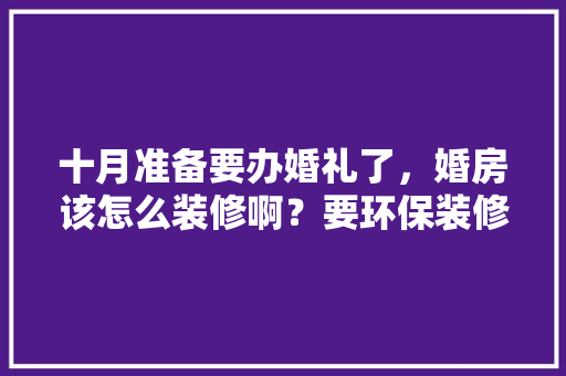 十月准备要办婚礼了，婚房该怎么装修啊？要环保装修，农村婚礼装饰。 十月准备要办婚礼了，婚房该怎么装修啊？要环保装修，农村婚礼装饰。 家居装饰