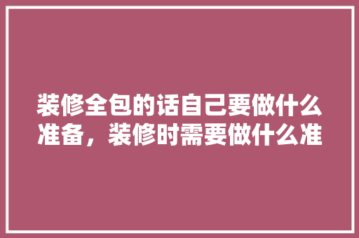 装修全包的话自己要做什么准备，装修时需要做什么准备工作。 装修全包的话自己要做什么准备，装修时需要做什么准备工作。 家居设计