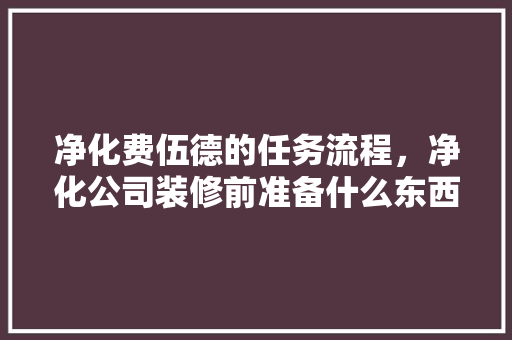 净化费伍德的任务流程，净化公司装修前准备什么东西。 净化费伍德的任务流程，净化公司装修前准备什么东西。 家居装饰