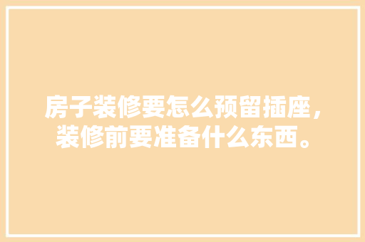 房子装修要怎么预留插座，装修前要准备什么东西。 房子装修要怎么预留插座，装修前要准备什么东西。 家居装饰