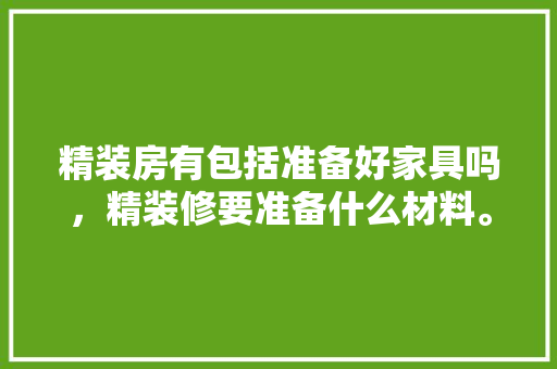 精装房有包括准备好家具吗，精装修要准备什么材料。 精装房有包括准备好家具吗，精装修要准备什么材料。 装修知识