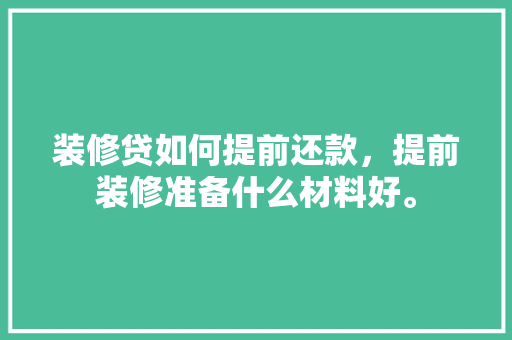 装修贷如何提前还款，提前装修准备什么材料好。 装修贷如何提前还款，提前装修准备什么材料好。 买房须知