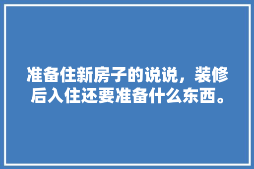 准备住新房子的说说，装修后入住还要准备什么东西。 准备住新房子的说说，装修后入住还要准备什么东西。 装修知识