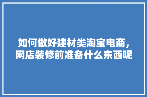 如何做好建材类淘宝电商，网店装修前准备什么东西呢。 如何做好建材类淘宝电商，网店装修前准备什么东西呢。 装修知识