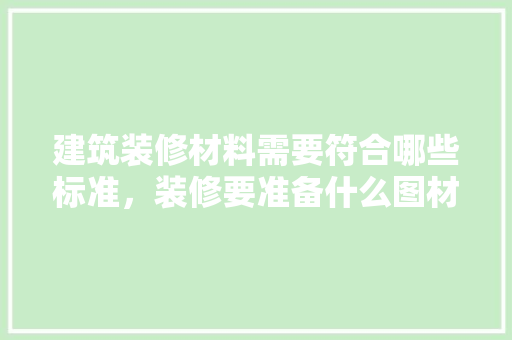 建筑装修材料需要符合哪些标准，装修要准备什么图材材料呢。 建筑装修材料需要符合哪些标准，装修要准备什么图材材料呢。 装修知识