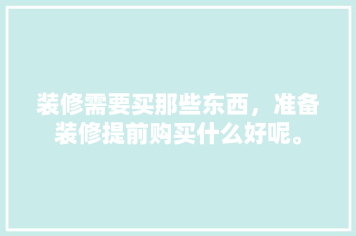 装修需要买那些东西，准备装修提前购买什么好呢。 装修需要买那些东西，准备装修提前购买什么好呢。 家居装饰