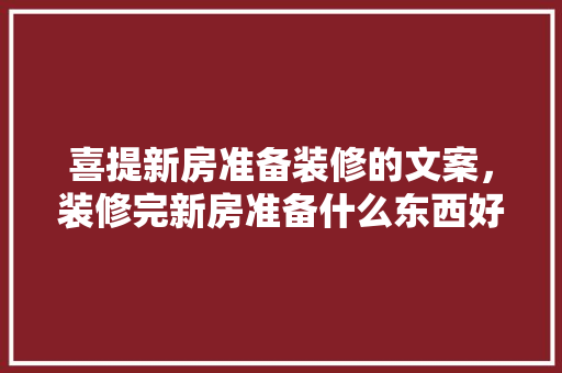 喜提新房准备装修的文案，装修完新房准备什么东西好。 喜提新房准备装修的文案，装修完新房准备什么东西好。 二手房