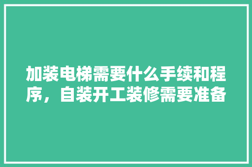 加装电梯需要什么手续和程序，自装开工装修需要准备什么东西。 加装电梯需要什么手续和程序，自装开工装修需要准备什么东西。 买房须知