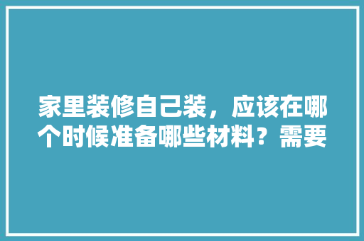 家里装修自己装，应该在哪个时候准备哪些材料？需要几个月时间，装修前应准备什么东西呢图片。 家里装修自己装，应该在哪个时候准备哪些材料？需要几个月时间，装修前应准备什么东西呢图片。 家居装饰