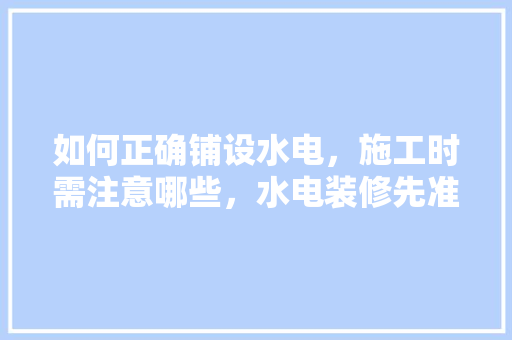 如何正确铺设水电，施工时需注意哪些，水电装修先准备什么东西呢。 如何正确铺设水电，施工时需注意哪些，水电装修先准备什么东西呢。 家居装饰