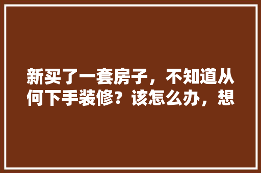 新买了一套房子，不知道从何下手装修？该怎么办，想装修首先要准备些什么东西。 新买了一套房子，不知道从何下手装修？该怎么办，想装修首先要准备些什么东西。 买房须知