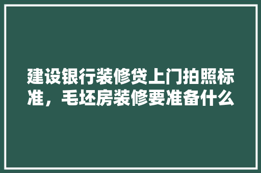 建设银行装修贷上门拍照标准，毛坯房装修要准备什么东西。 建设银行装修贷上门拍照标准，毛坯房装修要准备什么东西。 买房须知