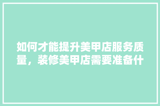 如何才能提升美甲店服务质量，装修美甲店需要准备什么东西。 如何才能提升美甲店服务质量，装修美甲店需要准备什么东西。 家居设计