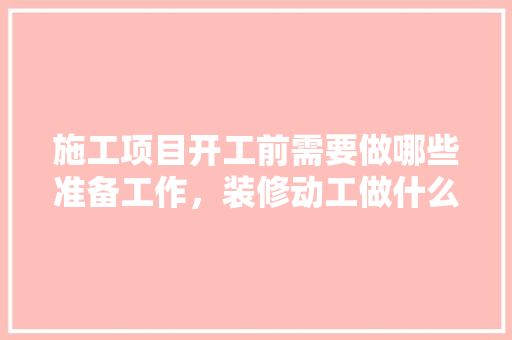 施工项目开工前需要做哪些准备工作，装修动工做什么准备好点呢。 施工项目开工前需要做哪些准备工作，装修动工做什么准备好点呢。 家居设计
