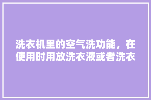 洗衣机里的空气洗功能，在使用时用放洗衣液或者洗衣粉吗，洗衣机装修准备什么用品好。 洗衣机里的空气洗功能，在使用时用放洗衣液或者洗衣粉吗，洗衣机装修准备什么用品好。 买房须知