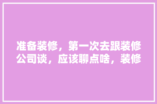 准备装修，第一次去跟装修公司谈，应该聊点啥，装修的时候应该准备什么东西。 准备装修，第一次去跟装修公司谈，应该聊点啥，装修的时候应该准备什么东西。 装修知识