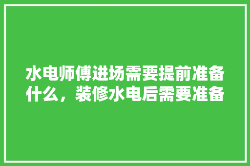 水电师傅进场需要提前准备什么，装修水电后需要准备什么东西。 水电师傅进场需要提前准备什么，装修水电后需要准备什么东西。 装修知识