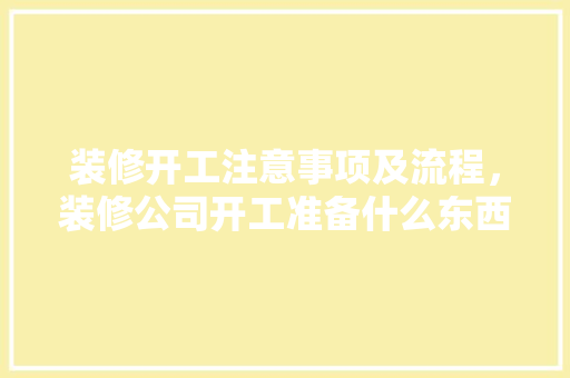 装修开工注意事项及流程，装修公司开工准备什么东西。 装修开工注意事项及流程，装修公司开工准备什么东西。 家居设计