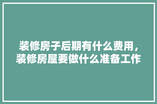 装修房子后期有什么费用，装修房屋要做什么准备工作。 装修房子后期有什么费用，装修房屋要做什么准备工作。 装修知识