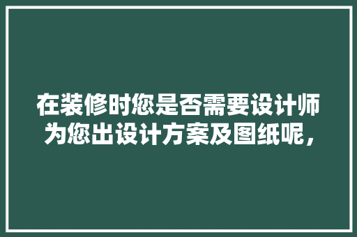 在装修时您是否需要设计师为您出设计方案及图纸呢，装修新房需要做什么准备工作。 在装修时您是否需要设计师为您出设计方案及图纸呢，装修新房需要做什么准备工作。 装修知识