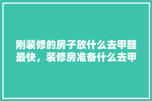 刚装修的房子放什么去甲醛最快，装修房准备什么去甲醛的好。 刚装修的房子放什么去甲醛最快，装修房准备什么去甲醛的好。 家居设计