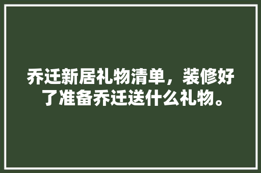乔迁新居礼物清单，装修好了准备乔迁送什么礼物。 乔迁新居礼物清单，装修好了准备乔迁送什么礼物。 家居装饰