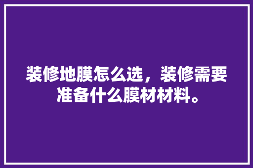 装修地膜怎么选，装修需要准备什么膜材材料。 装修地膜怎么选，装修需要准备什么膜材材料。 家居装饰