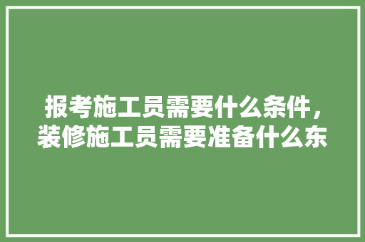 报考施工员需要什么条件，装修施工员需要准备什么东西。 报考施工员需要什么条件，装修施工员需要准备什么东西。 装修知识