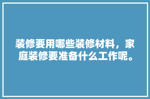 装修要用哪些装修材料，家庭装修要准备什么工作呢。 装修要用哪些装修材料，家庭装修要准备什么工作呢。 买房须知