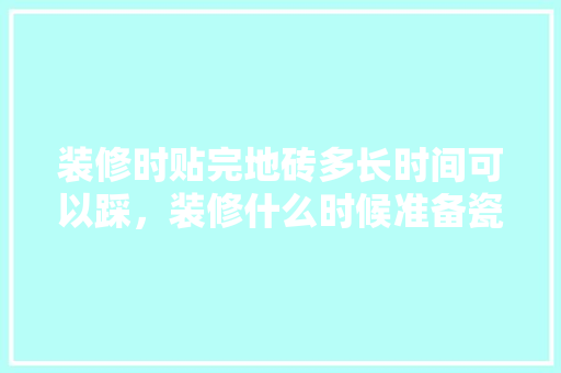 装修时贴完地砖多长时间可以踩，装修什么时候准备瓷砖最好。 装修时贴完地砖多长时间可以踩，装修什么时候准备瓷砖最好。 装修知识
