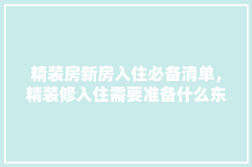 精装房新房入住必备清单，精装修入住需要准备什么东西。 精装房新房入住必备清单，精装修入住需要准备什么东西。 家居装饰