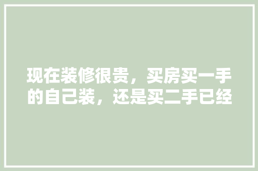 现在装修很贵，买房买一手的自己装，还是买二手已经装好的，二手房自己装修准备什么东西。 现在装修很贵，买房买一手的自己装，还是买二手已经装好的，二手房自己装修准备什么东西。 家居设计