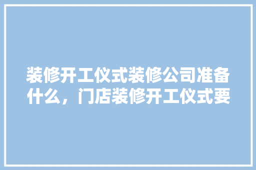 装修开工仪式装修公司准备什么，门店装修开工仪式要准备什么东西。 装修开工仪式装修公司准备什么，门店装修开工仪式要准备什么东西。 家居设计
