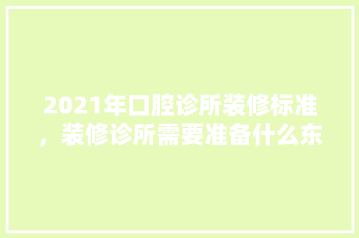 2021年口腔诊所装修标准，装修诊所需要准备什么东西。 2021年口腔诊所装修标准，装修诊所需要准备什么东西。 二手房