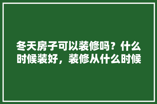 冬天房子可以装修吗？什么时候装好，装修从什么时候开始准备材料。 冬天房子可以装修吗？什么时候装好，装修从什么时候开始准备材料。 家居设计