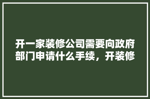 开一家装修公司需要向政府部门申请什么手续，开装修公司需要什么准备工作。 开一家装修公司需要向政府部门申请什么手续，开装修公司需要什么准备工作。 家居设计