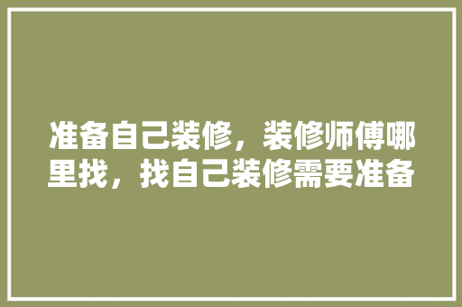 准备自己装修，装修师傅哪里找，找自己装修需要准备什么东西。 准备自己装修，装修师傅哪里找，找自己装修需要准备什么东西。 二手房